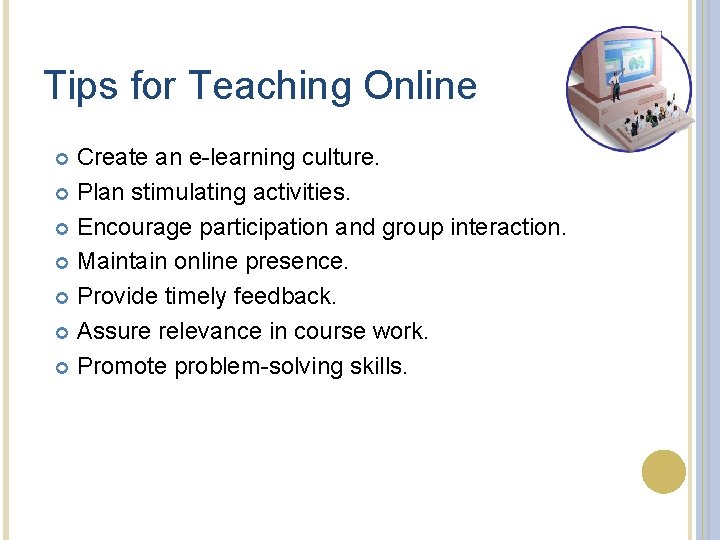 Tips for Teaching Online Create an e-learning culture. Plan stimulating activities. Encourage participation and