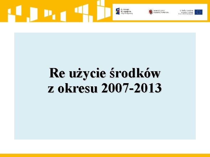 Re użycie środków z okresu 2007 -2013 