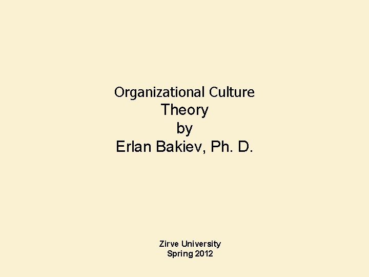 Organizational Culture Theory by Erlan Bakiev, Ph. D. Zirve University Spring 2012 