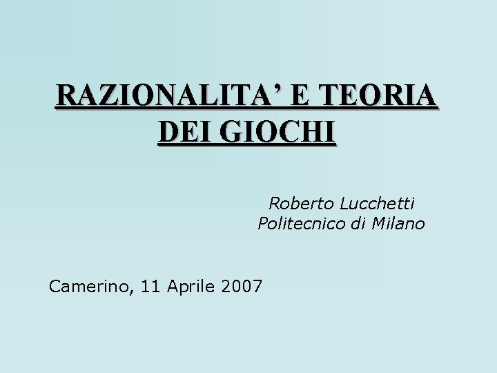 RAZIONALITA’ E TEORIA DEI GIOCHI Roberto Lucchetti Politecnico di Milano Camerino, 11 Aprile 2007