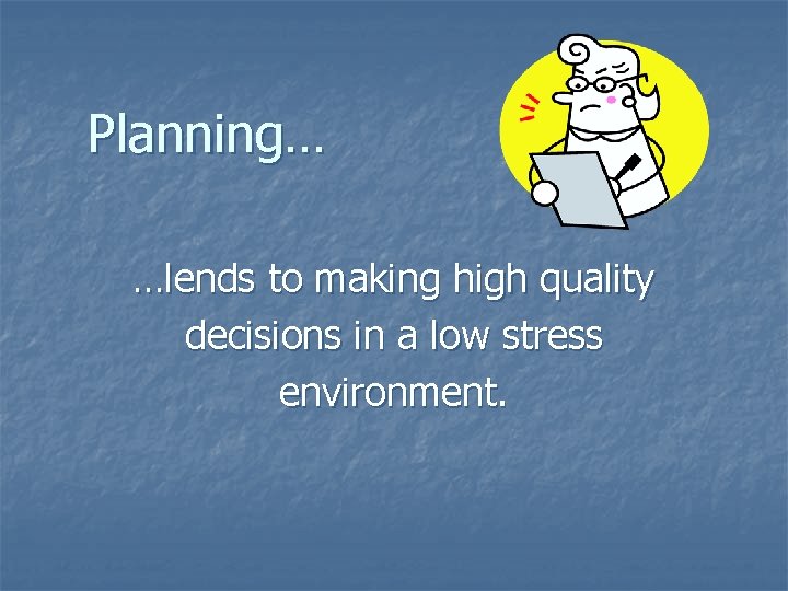 Planning… …lends to making high quality decisions in a low stress environment. Planning… …lends to making high quality decisions in a low stress environment.