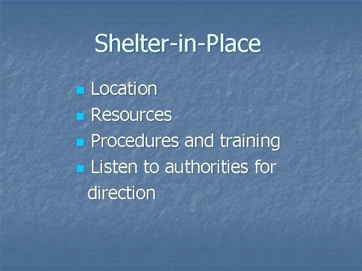 Shelter-in-Place Location n Resources n Procedures and training n Listen to authorities for direction Shelter-in-Place Location n Resources n Procedures and training n Listen to authorities for direction