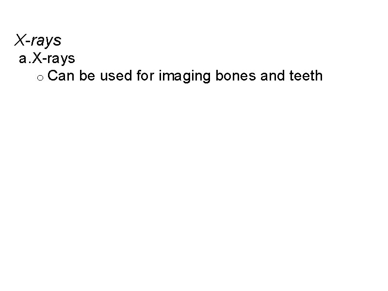 X-rays a. X-rays o Can be used for imaging bones and teeth 