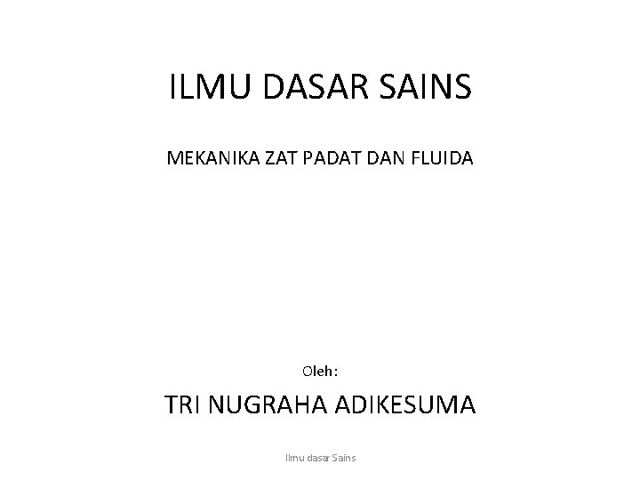 ILMU DASAR SAINS MEKANIKA ZAT PADAT DAN FLUIDA Oleh: TRI NUGRAHA ADIKESUMA Ilmu dasar