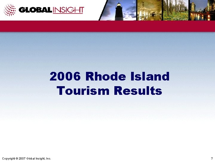 2006 Rhode Island Tourism Results Copyright © 2007 Global Insight, Inc. 7 
