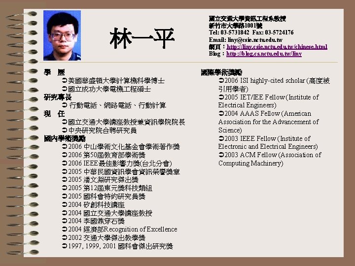 林一平 學 歷 美國華盛頓大學計算機科學博士 國立成功大學電機 程碩士 研究專長 行動電話、網路電話、行動計算 現 任 國立交通大學講座教授兼資訊學院院長 中央研究院合聘研究員 國內學術獎勵 2006