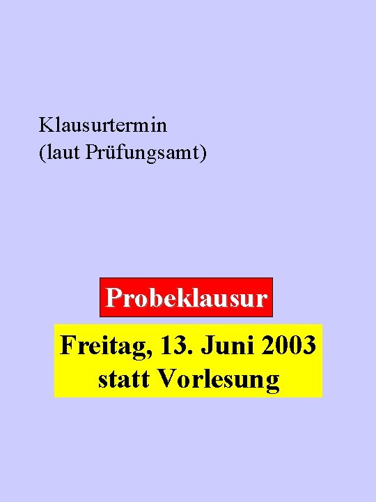 Klausurtermin (laut Prüfungsamt) Probeklausur Freitag, 13. Juni 2003 statt Vorlesung 