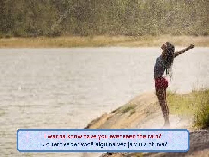 I wanna know have you ever seen the rain? Eu quero saber você alguma