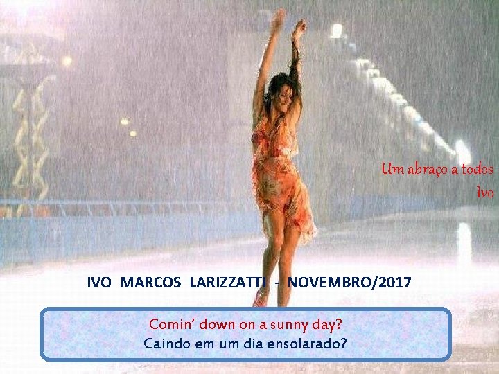 Um abraço a todos Ivo IVO MARCOS LARIZZATTI - NOVEMBRO/2017 Comin’ down on a