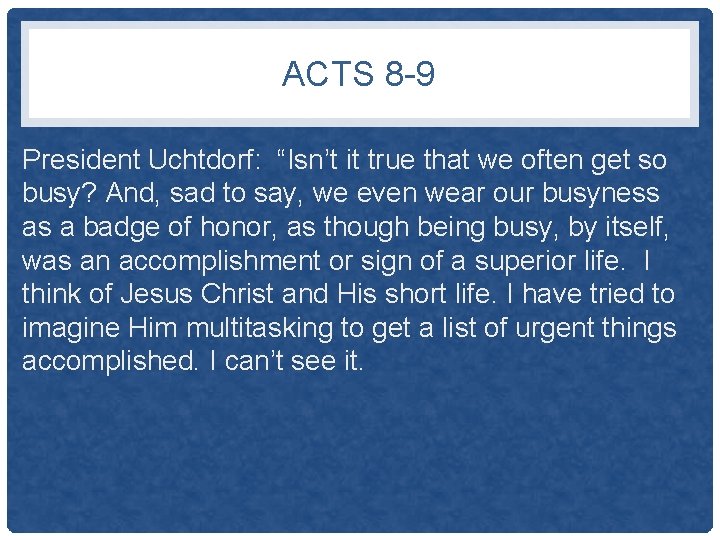 ACTS 8 -9 President Uchtdorf: “Isn’t it true that we often get so busy?