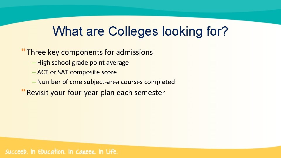 What are Colleges looking for? Three key components for admissions: – High school grade