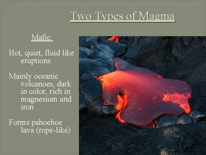 Two Types of Magma Mafic: Hot, quiet, fluid like eruptions Mainly oceanic volcanoes, dark