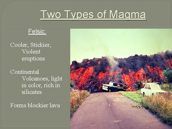 Two Types of Magma Felsic: Cooler, Stickier, Violent eruptions Continental Volcanoes, light in color,