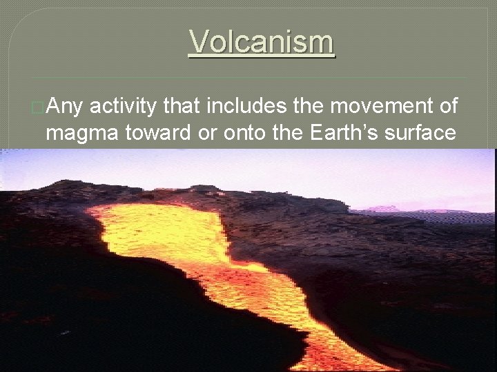 Volcanism �Any activity that includes the movement of magma toward or onto the Earth’s