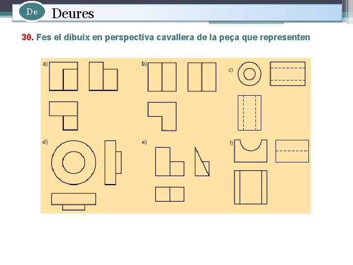 De Deures 30. Fes el dibuix en perspectiva cavallera de la peça que representen