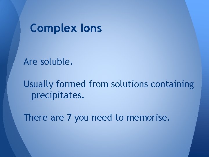 Complex Ions Are soluble. Usually formed from solutions containing precipitates. There are 7 you