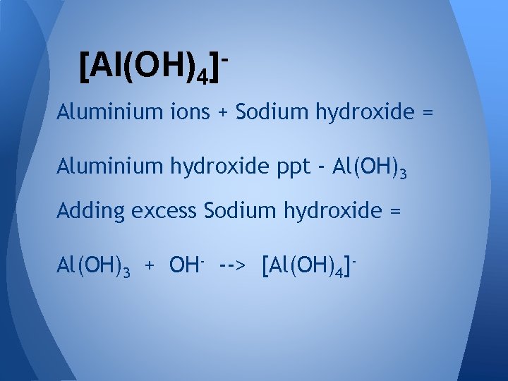[Al(OH)4]Aluminium ions + Sodium hydroxide = Aluminium hydroxide ppt - Al(OH)3 Adding excess Sodium
