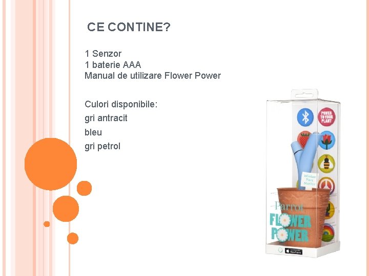 CE CONTINE? 1 Senzor 1 baterie AAA Manual de utilizare Flower Power Culori disponibile: