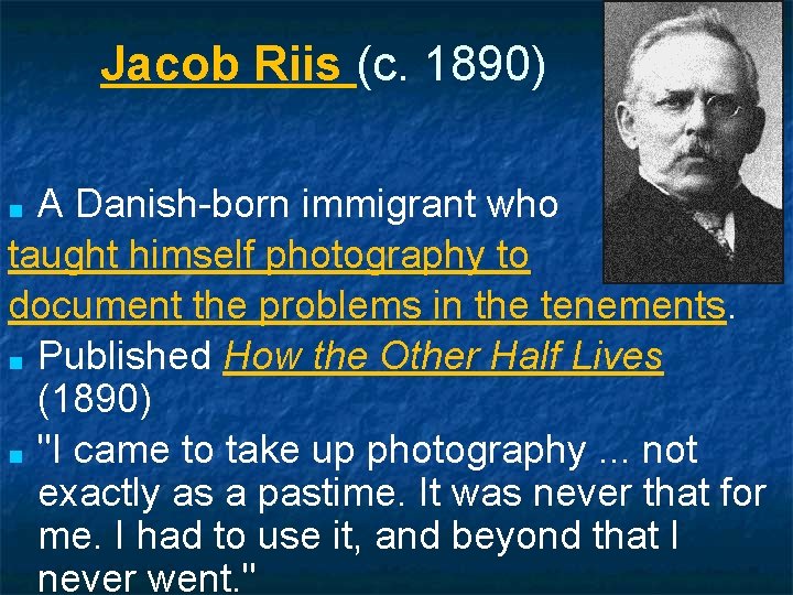 Jacob Riis (c. 1890) A Danish-born immigrant who taught himself photography to document the