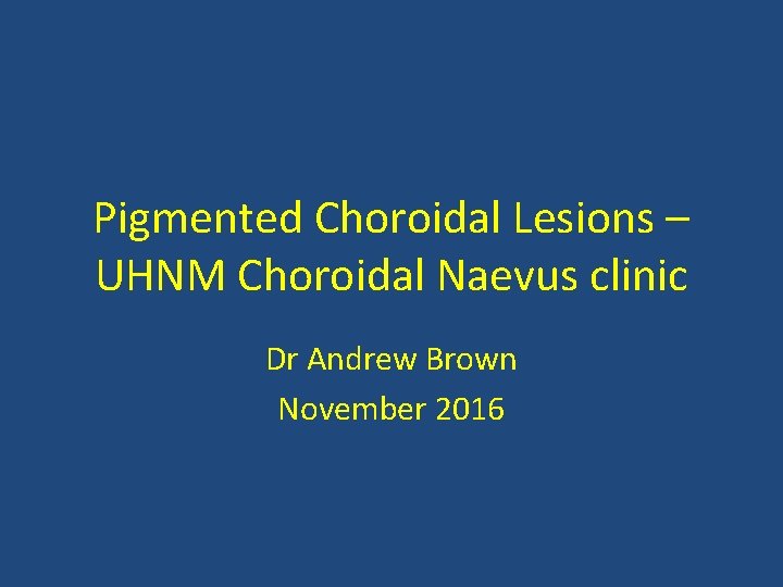 Pigmented Choroidal Lesions – UHNM Choroidal Naevus clinic Dr Andrew Brown November 2016 
