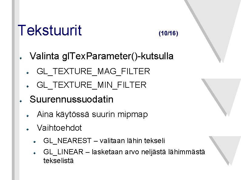 Tekstuurit (10/16) Valinta gl. Tex. Parameter()-kutsulla GL_TEXTURE_MAG_FILTER GL_TEXTURE_MIN_FILTER Suurennussuodatin Aina käytössä suurin mipmap Vaihtoehdot