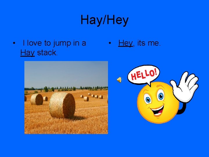 Hay/Hey • I love to jump in a Hay stack. • Hey, its me.