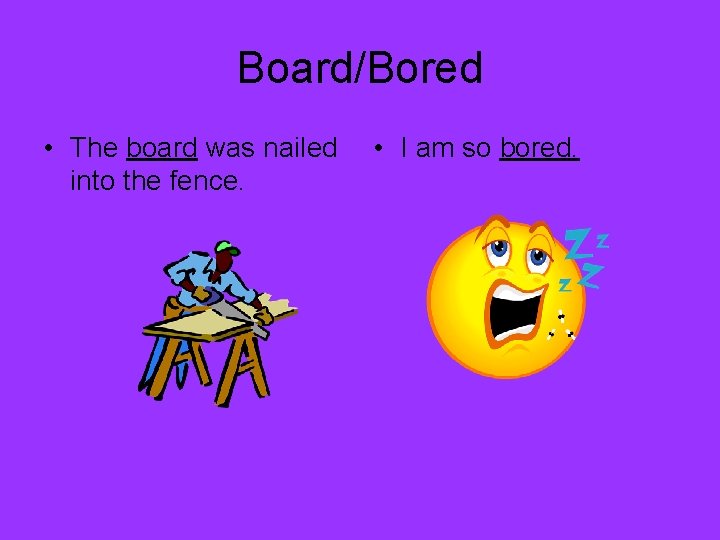 Board/Bored • The board was nailed into the fence. • I am so bored.