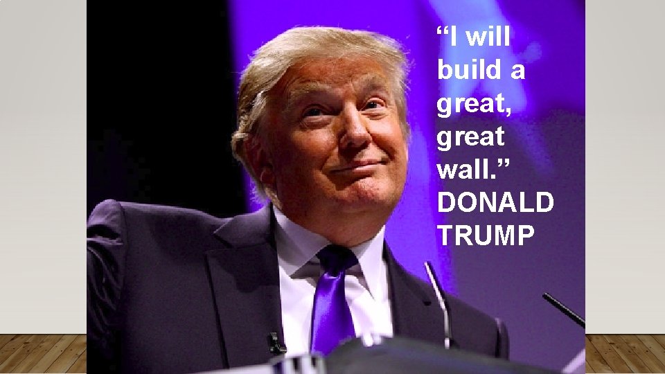 “I will build a great, great wall. ” DONALD TRUMP 