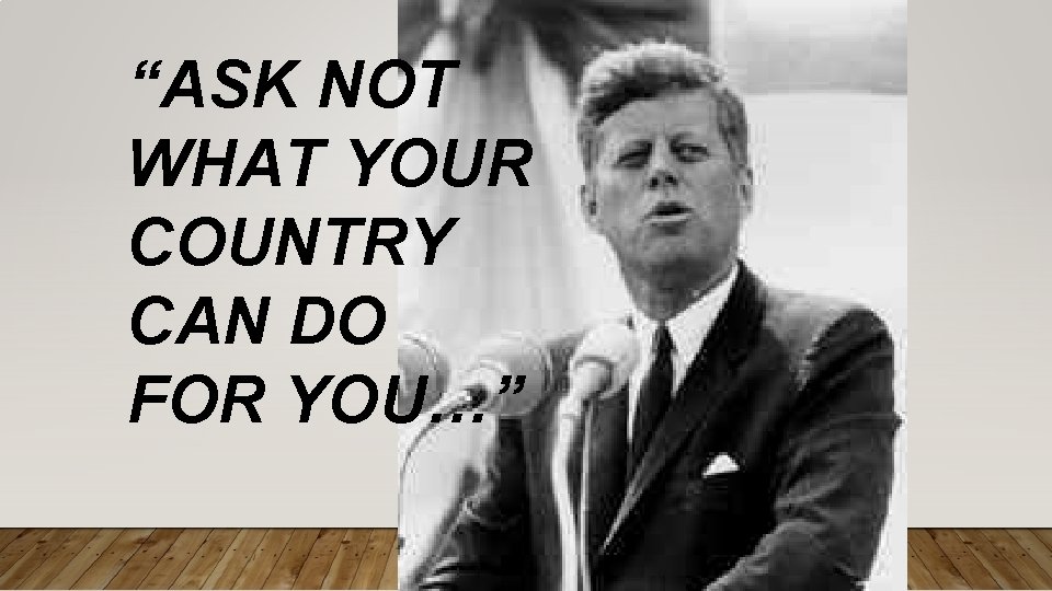 “ASK NOT WHAT YOUR COUNTRY CAN DO FOR YOU…” 