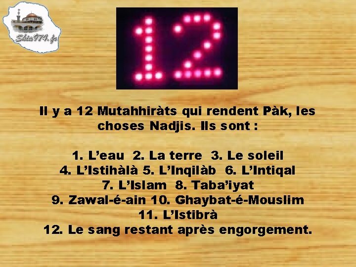 Il y a 12 Mutahhiràts qui rendent Pàk, les choses Nadjis. Ils sont :