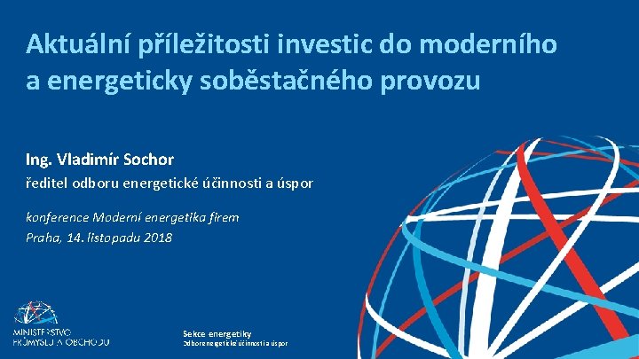 Aktuální příležitosti investic do moderního a energeticky soběstačného provozu Ing. Vladimír Sochor ředitel odboru