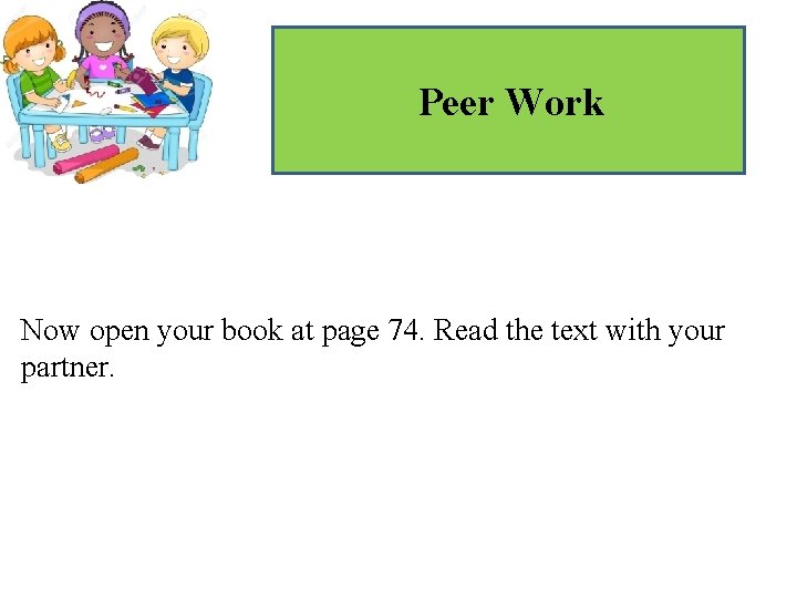 Peer Work Now open your book at page 74. Read the text with your
