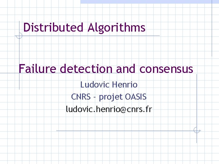 Distributed Algorithms Failure detection and consensus Ludovic Henrio CNRS - projet OASIS ludovic. henrio@cnrs.