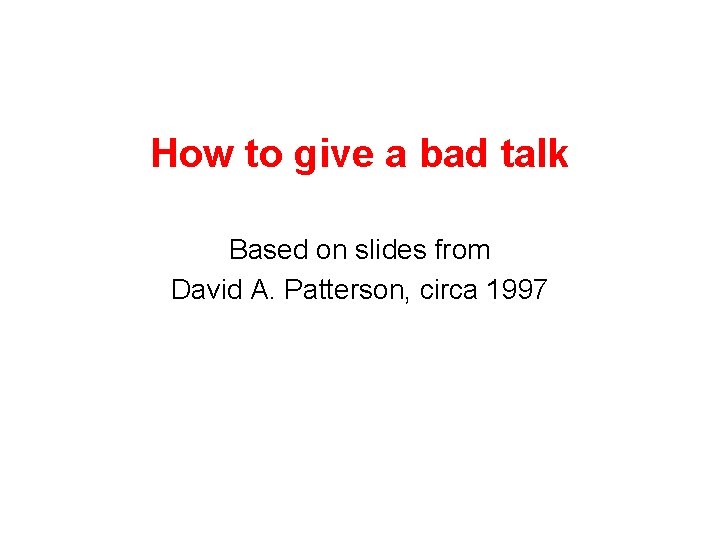 How to give a bad talk Based on slides from David A. Patterson, circa