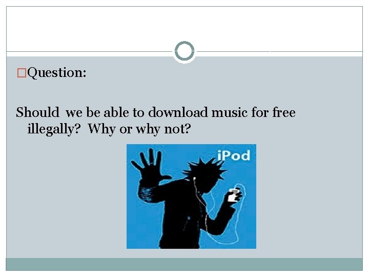 �Question: Should we be able to download music for free illegally? Why or why
