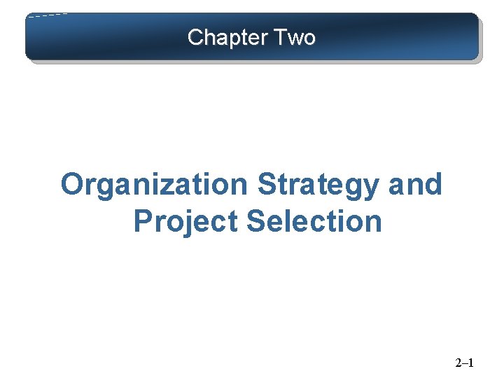 Chapter Two Organization Strategy and Project Selection 2– 1 