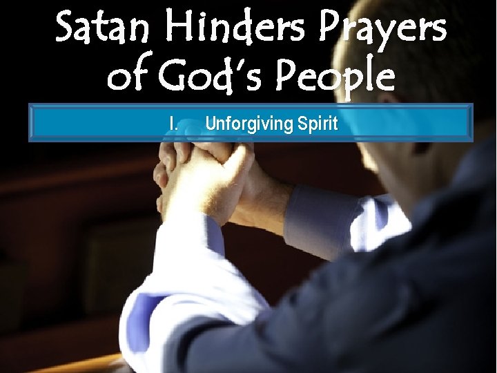 Satan Hinders Prayers of God’s People I. Unforgiving Spirit 