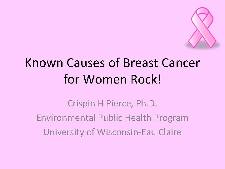 Known Causes of Breast Cancer for Women Rock! Crispin H Pierce, Ph. D. Environmental