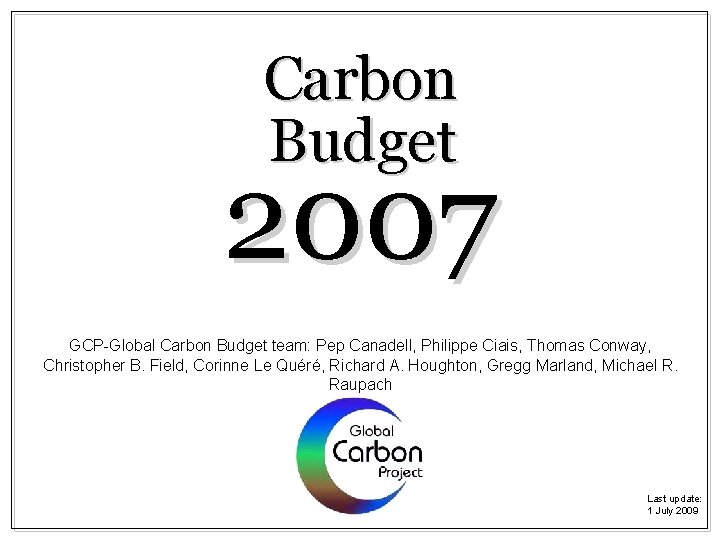 Carbon Budget 2007 GCP-Global Carbon Budget team: Pep Canadell, Philippe Ciais, Thomas Conway, Christopher