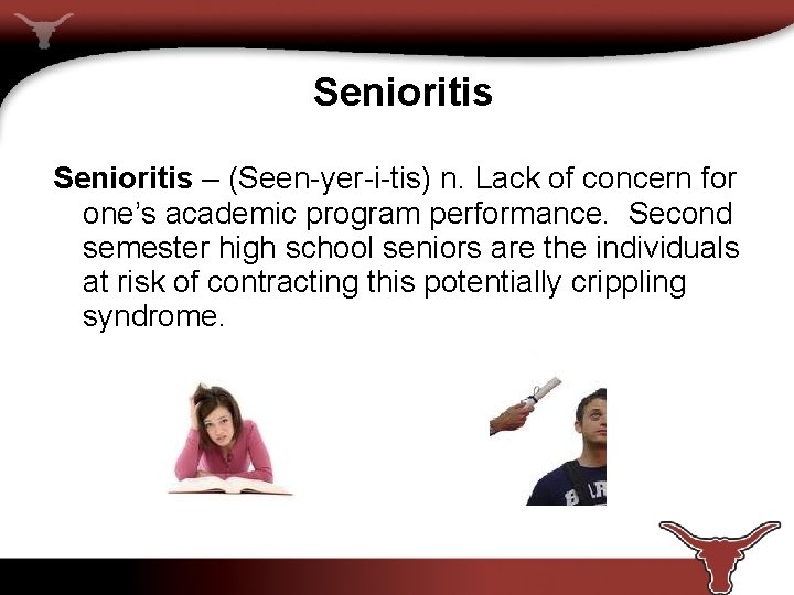 Senioritis – (Seen-yer-i-tis) n. Lack of concern for one’s academic program performance. Second semester