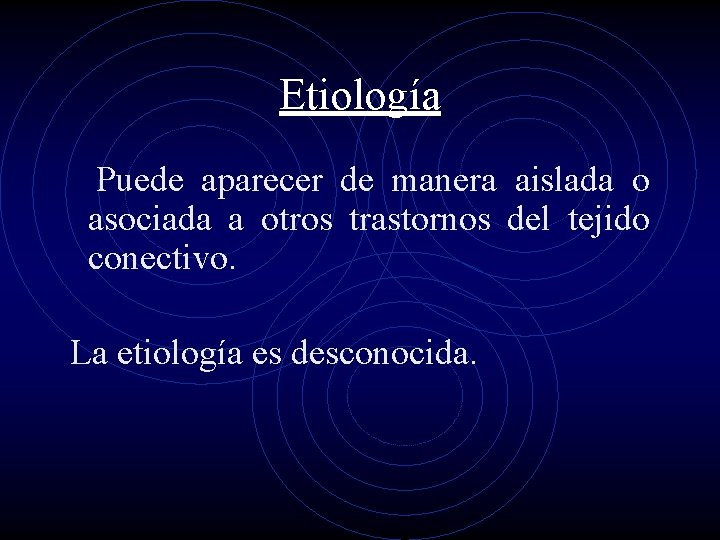 Etiología Puede aparecer de manera aislada o asociada a otros trastornos del tejido conectivo.
