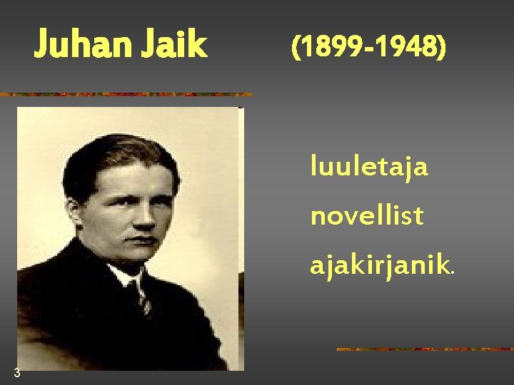 Juhan Jaik (1899 -1948) luuletaja novellist ajakirjanik. 3 