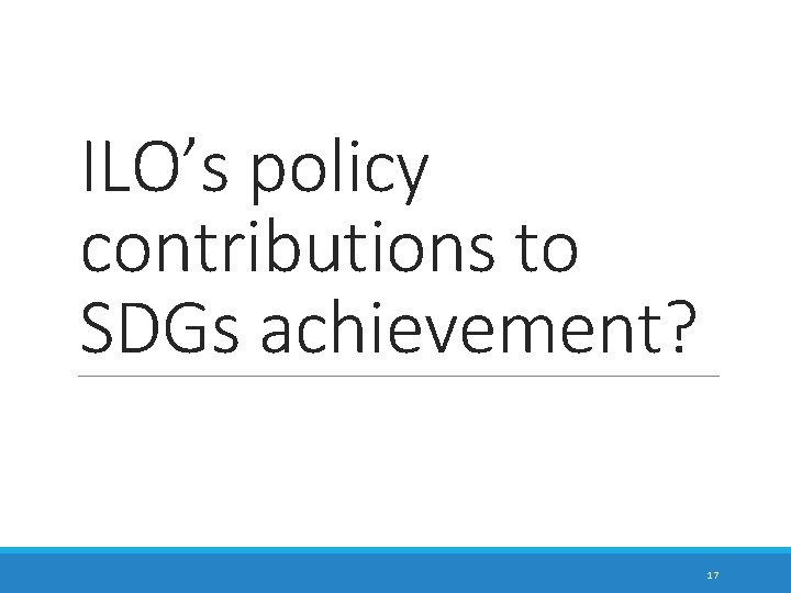 ILO’s policy contributions to SDGs achievement? 17 
