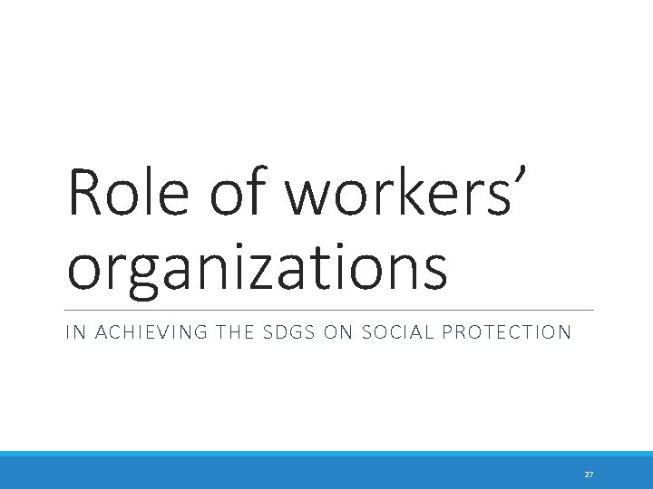 Role of workers’ organizations IN ACHIEVING THE SDGS ON SOCIAL PROTECTION 27 