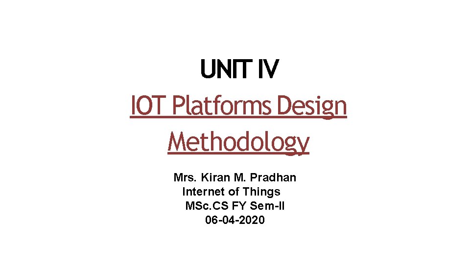 UNIT IV IOT Platforms Design Methodology Mrs. Kiran M. Pradhan Internet of Things MSc.