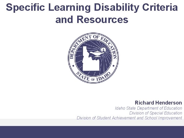 Specific Learning Disability Criteria and Resources Richard Henderson Idaho State Department of Education Division