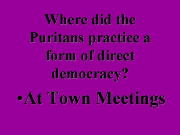 Where did the Puritans practice a form of direct democracy? • At Town Meetings