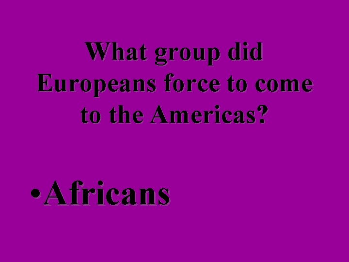 What group did Europeans force to come to the Americas? • Africans 