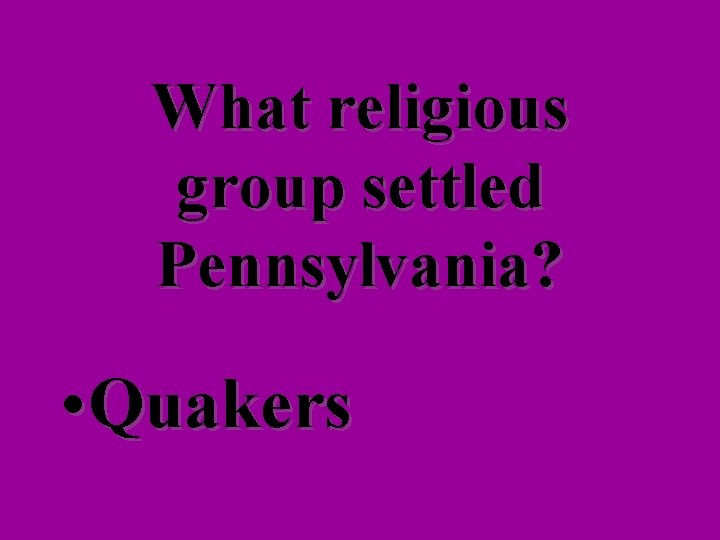 What religious group settled Pennsylvania? • Quakers 