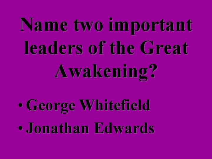 Name two important leaders of the Great Awakening? • George Whitefield • Jonathan Edwards